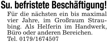 Su. befristete Beschäftigung!Für die nächsten ein bis maximal vier Jahre, im Großraum Straubing. Als Helferin im Handwerk, Büro oder anderen Bereichen.Tel. ***