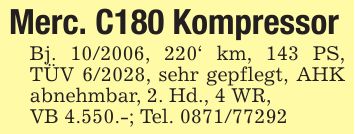 Merc. C180 KompressorBj. ***, 220' km, 143 PS, TÜV 6/2028, sehr gepflegt, AHK abnehmbar, 2. Hd., 4 WR,VB 4.550.-; Tel. ***