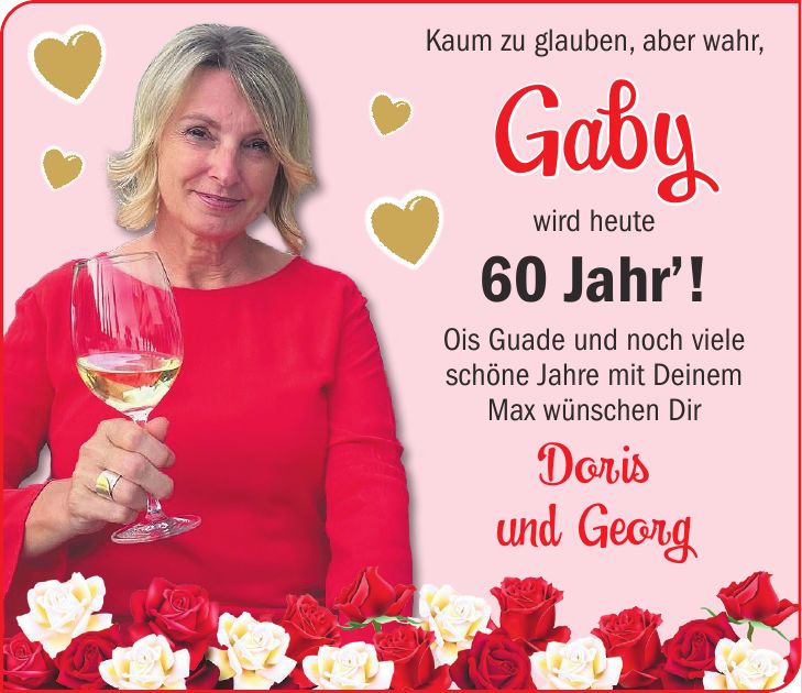 Kaum zu glauben, aber wahr, Gaby wird heute 60 Jahr'! Ois Guade und noch viele schöne Jahre mit Deinem Max wünschen Dir Doris und Georg