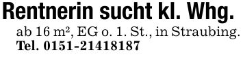 Rentnerin sucht kl. Whg.ab 16 m², EG o. 1. St., in Straubing. Tel. ***