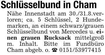 Schlüsselbund in ChamNähe Innenstadt am 30./31.8.verloren; ca. 5 Schlüssel, 2 Hundemarken, an einem schwarz/grauen Schlüsselbund von Mercedes u. einen grauen Rucksack mittelgroß m. Inhalt. Bitte im Fundbüro Cham abgeb. o. _ ***