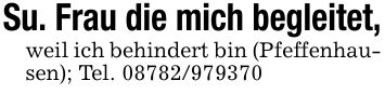 Su. Frau die mich begleitet,weil ich behindert bin (Pfeffenhausen); Tel. ***