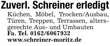 Zuverl. Schreiner erledigt Küchen, Möbel, Trocken/Ausbau, Türen, Treppen, Terrassen, altersgerechte Aus- und Umbauten Fa. Tel. *** www.schreiner-moritz.de