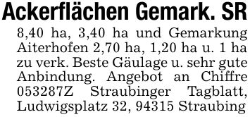 Ackerflächen Gemark. SR8,40 ha, 3,40 ha und Gemarkung Aiterhofen 2,70 ha, 1,20 ha u. 1 ha zu verk. Beste Gäulage u. sehr gute Anbindung. Angebot an Chiffre ***Z Straubinger Tagblatt, Ludwigsplatz 32, 94315 Straubing