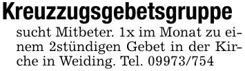Kreuzzugsgebetsgruppe sucht Mitbeter. 1x im Monat zu einem 2stündigen Gebet in der Kirche in Weiding. Tel. ***