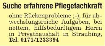 Suche erfahrene Pflegefachkraftohne Rückenprobleme ;-), für abwechslungsreiche Aufgaben, bei nettem, hilfsbedürftigem Herrn in Privathaushalt in Straubing, Tel. ***