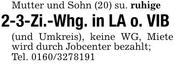 Mutter und Sohn (20) su. ruhige2-3-Zi.-Whg. in LA o. VIB(und Umkreis), keine WG, Miete wird durch Jobcenter bezahlt;Tel. ***