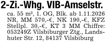 2-Zi.-Whg. VIB-Amselstr.ca. 55 m², 1. OG, Blk. ab 1.11.2026 NR, MM 570,-€, NK 190,-€, KFZ Stellpl. 30,-€, KT 3 MM Chiffre: ***Z Vilsbiburger Ztg., Landshuter Str. 12, 84137 Vilsbiburg