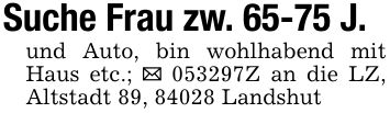 Suche Frau zw. 65-75 J.und Auto, bin wohlhabend mit Haus etc.; _ ***Z an die LZ, Altstadt 89, 84028 Landshut