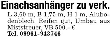 Einachsanhänger zu verk.L 3,60 m, B 1,75 m, H 1 m, Alubodenblech, Reifen gut, Umbau aus Miststreuer, VB 500.- €.Tel. ***
