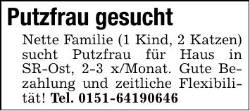 Putzfrau gesuchtNette Familie (1 Kind, 2 Katzen) sucht Putzfrau für Haus in SR-Ost, 2-3 x/Monat. Gute Bezahlung und zeitliche Flexibilität! Tel. ***