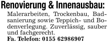 Renovierung & Innenausbau: Malerarbeiten, Trockenbau, Badsanierung sowie Teppich- und Bodenverlegung. Zuverlässig, sauber und fachgerecht.Fa. Telefon: ***