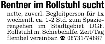 Rentner im Rollstuhl sucht nette, zuverl. Begleitperson für 1x wöchentl. ca. 1-2 Std. zum Spazierengehen im Stadtgebiet DGF. Rollstuhl m. Schiebehilfe. Zeit/Tag flexibel vereinbar. _ ***