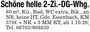 Schöne helle 2-Zi.-DG-Whg.60 m², Kü., Bad, WC extra, Blk., an NR, keine HT, Gde. Essenbach, KM 570€ + NK + 3 MM KT, ab 1.10.26; Tel. ***
