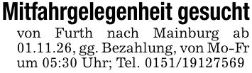 Mitfahrgelegenheit gesuchtvon Furth nach Mainburg ab 01.11.26, gg. Bezahlung, von Mo-Fr um 05:30 Uhr; Tel. ***