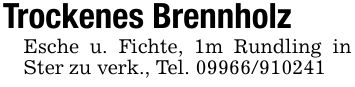 Trockenes BrennholzEsche u. Fichte, 1m Rundling in Ster zu verk., Tel. ***