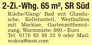 2-Zi.-Whg. 65 m², SR SüdKüche/Gang/ Bad mit Glasdusche, Kelleranteil, Westbalkon mit Markise, Gartenmitbenutzung, Warmmiete: 860.- EuroTel: *** oder Mail: wokra@msn.com