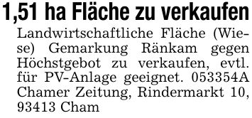 1,51 ha Fläche zu verkaufenLandwirtschaftliche Fläche (Wiese) Gemarkung Ränkam gegen Höchstgebot zu verkaufen, evtl. für PV-Anlage geeignet. ***A Chamer Zeitung, Rindermarkt 10, 93413 Cham