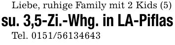 Liebe, ruhige Family mit 2 Kids (5)su. 3,5-Zi.-Whg. in LA-PiflasTel. ***