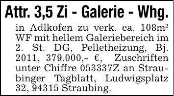 Attr. 3,5 Zi - Galerie - Whg. in Adlkofen zu verk. ca. 108m² WF mit hellem Galeriebereich im 2. St. DG, Pelletheizung, Bj. 2011, 379.000,- €, Zuschriften unter Chiffre ***Z an Straubinger Tagblatt, Ludwigsplatz 32, 94315 Straubing.