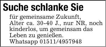 Suche schlanke Siefür gemeinsame Zukunft,Alter ca. 30-40 J., nur NR, noch kinderlos, um gemeinsam dasLeben zu genießen.Whatsapp ***