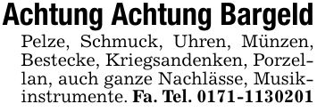 Achtung Achtung BargeldPelze, Schmuck, Uhren, Münzen, Bestecke, Kriegsandenken, Porzellan, auch ganze Nachlässe, Musikinstrumente. Fa. Tel. ***