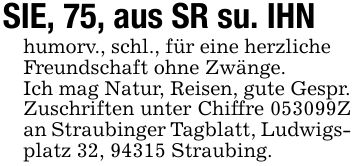 SIE, 75, aus SR su. IHNhumorv., schl., für eine herzlicheFreundschaft ohne Zwänge.Ich mag Natur, Reisen, gute Gespr.Zuschriften unter Chiffre ***Z an Straubinger Tagblatt, Ludwigsplatz 32, 94315 Straubing.
