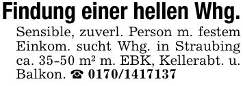 Findung einer hellen Whg. Sensible, zuverl. Person m. festem Einkom. sucht Whg. in Straubing ca. 35-50 m² m. EBK, Kellerabt. u. Balkon. _ ***