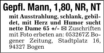 Gepfl. Mann, 1,80, NR, NTmit Ausstrahlung, schlank, gebildet, mit Herz und Humor sucht nette Dame 65 +/- _ Zuschriften mit Foto erbeten an: ***Z Bogener Zeitung, Stadtplatz 16, 94327 Bogen