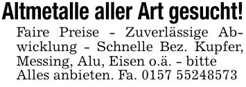 Altmetalle aller Art gesucht!Faire Preise - Zuverlässige Abwicklung - Schnelle Bez. Kupfer, Messing, Alu, Eisen o.ä. - bitteAlles anbieten. Fa. ***