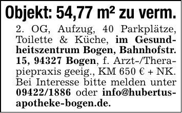 Objekt: 54,77 m² zu verm.2. OG, Aufzug, 40 Parkplätze, Toilette & Küche, im Gesundheitszentrum Bogen, Bahnhofstr. 15, 94327 Bogen, f. Arzt-/Therapiepraxis geeig., KM 650 € + NK.Bei Interesse bitte melden unter *** oder info@hubertus- apotheke-bogen.de.