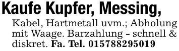 Kaufe Kupfer, Messing, Kabel, Hartmetall uvm.; Abholung mit Waage. Barzahlung - schnell & diskret. Fa. Tel. ***
