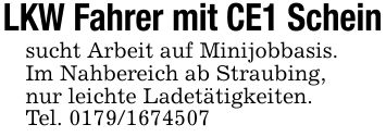 LKW Fahrer mit CE1 Scheinsucht Arbeit auf Minijobbasis.Im Nahbereich ab Straubing,nur leichte Ladetätigkeiten.Tel. ***