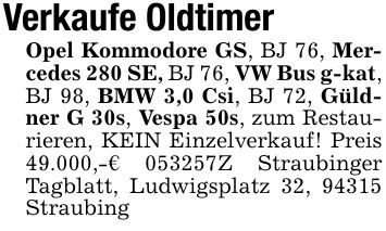 Verkaufe OldtimerOpel Kommodore GS, BJ 76, Mercedes 280 SE, BJ 76, VW Bus g-kat, BJ 98, BMW 3,0 Csi, BJ 72, Güldner G 30s, Vespa 50s, zum Restaurieren, KEIN Einzelverkauf! Preis 49.000,-€ ***Z Straubinger Tagblatt, Ludwigsplatz 32, 94315 Straubing
