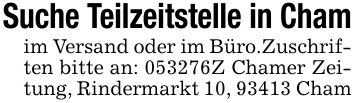 Suche Teilzeitstelle in Chamim Versand oder im Büro.Zuschriften bitte an: ***Z Chamer Zeitung, Rindermarkt 10, 93413 Cham