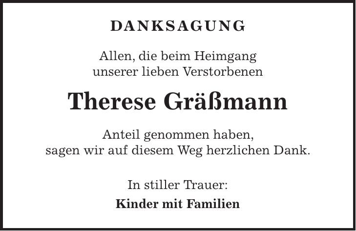 Danksagung Allen, die beim Heimgang unserer lieben Verstorbenen Therese Gräßmann Anteil genommen haben, sagen wir auf diesem Weg herzlichen Dank. In stiller Trauer: Kinder mit Familien 