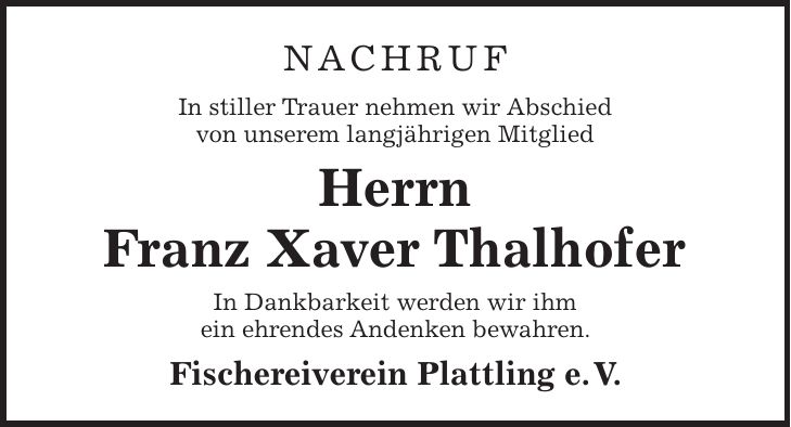 Nachruf In stiller Trauer nehmen wir Abschied von unserem langjährigen Mitglied Herrn Franz Xaver Thalhofer In Dankbarkeit werden wir ihm ein ehrendes Andenken bewahren. Fischereiverein Plattling e. V.