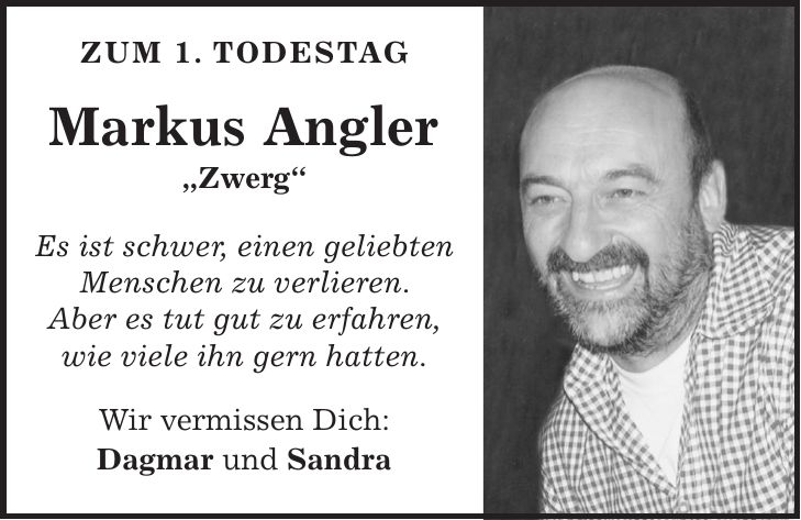  zum 1. Todestag Markus Angler 'Zwerg' Es ist schwer, einen geliebten Menschen zu verlieren. Aber es tut gut zu erfahren, wie viele ihn gern hatten. Wir vermissen Dich: Dagmar und Sandra 