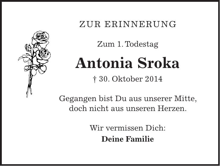 Zur Erinnerung Zum 1. Todestag Antonia Sroka + 30. Oktober 2014 Gegangen bist Du aus unserer Mitte, doch nicht aus unseren Herzen. Wir vermissen Dich: Deine Familie 