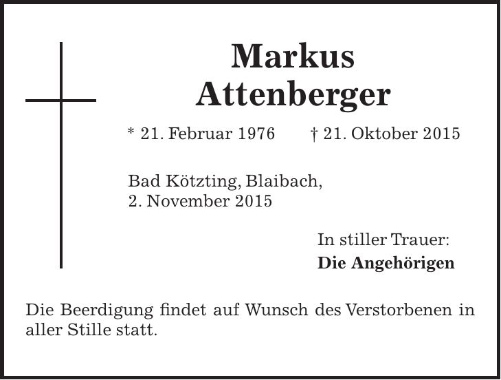 Markus Attenberger * 21. Februar 1976 + 21. Oktober 2015 Bad Kötzting, Blaibach, 2. November 2015 In stiller Trauer: Die Angehörigen Die Beerdigung findet auf Wunsch des Verstor­benen in aller Stille statt.