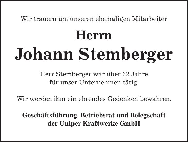Wir trauern um unseren ehemaligen Mitarbeiter Herrn Johann Stemberger Herr Stemberger war über 32 Jahre für unser Unternehmen tätig. Wir werden ihm ein ehrendes Gedenken bewahren. Geschäftsführung, Betriebsrat und Belegschaft der Uniper Kraftwerke GmbH