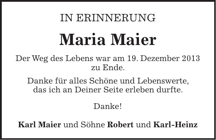 In Erinnerung Maria Maier Der Weg des Lebens war am 19. Dezember 2013 zu Ende. Danke für alles Schöne und Lebenswerte, das ich an Deiner Seite erleben durfte. Danke! Karl Maier und Söhne Robert und Karl-Heinz