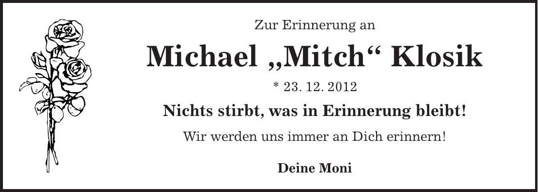 Zur Erinnerung an Michael 'Mitch' Klosik * 23. 12. 2012 Nichts stirbt, was in Erinnerung bleibt! Wir werden uns immer an Dich erinnern! Deine Moni