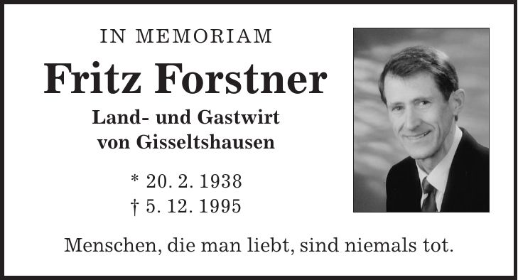 In memoriam Fritz Forstner Land- und Gastwirt von Gisseltshausen * 20. 2. 1938 + 5. 12. 1995 Menschen, die man liebt, sind niemals tot.