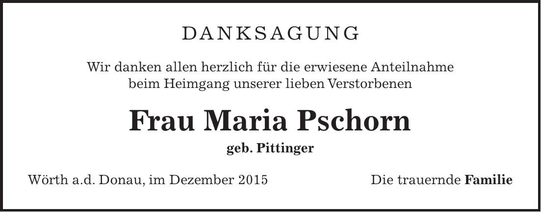 Danksagung Wir danken allen herzlich für die erwiesene Anteilnahme beim Heimgang unserer lieben Verstorbenen Frau Maria Pschorn geb. Pittinger Wörth a.d. Donau, im Dezember 2015 Die trauernde Familie