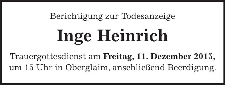 Berichtigung zur Todesanzeige Inge Heinrich Trauergottesdienst am Freitag, 11. Dezember 2015, um 15 Uhr in Oberglaim, anschließend Beerdigung.