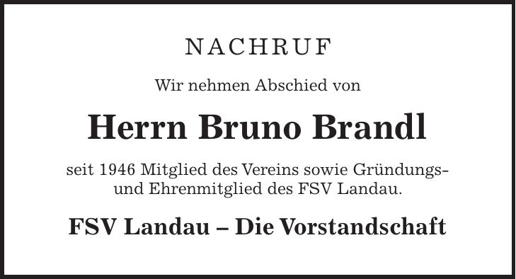NACHRUF Wir nehmen Abschied von Herrn Bruno Brandl seit 1946 Mitglied des Vereins sowie Gründungs- und Ehrenmitglied des FSV Landau. FSV Landau - Die Vorstandschaft