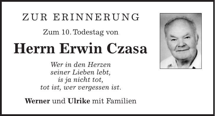 ZUR ERINNERUNG Zum 10. Todestag von Herrn Erwin Czasa Wer in den Herzen seiner Lieben lebt, is ja nicht tot, tot ist, wer vergessen ist. Werner und Ulrike mit Familien