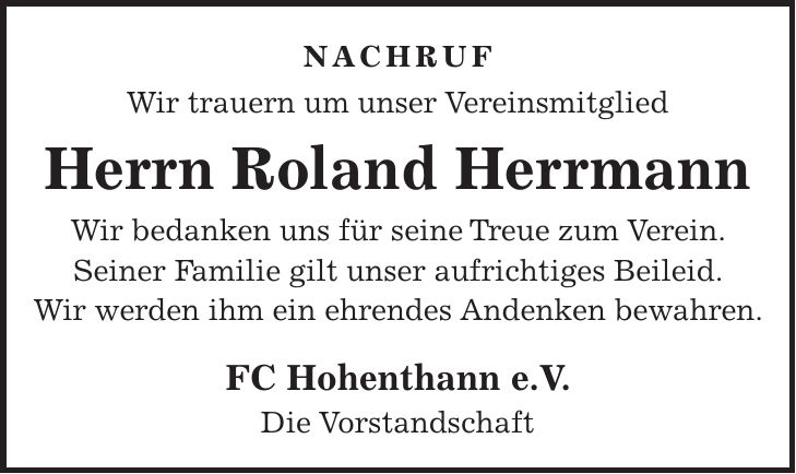 Nachruf Wir trauern um unser Vereinsmitglied Herrn Roland Herrmann Wir bedanken uns für seine Treue zum Verein. Seiner Familie gilt unser aufrichtiges Beileid. Wir werden ihm ein ehrendes Andenken bewahren. FC Hohenthann e.V. Die Vorstandschaft