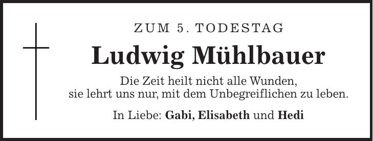 Zum 5. Todestag Ludwig Mühlbauer Die Zeit heilt nicht alle Wunden, sie lehrt uns nur, mit dem Unbegreiflichen zu leben. In Liebe: Gabi, Elisabeth und Hedi 